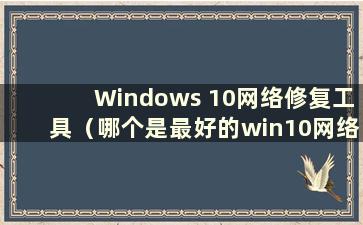 Windows 10网络修复工具（哪个是最好的win10网络修复工具）
